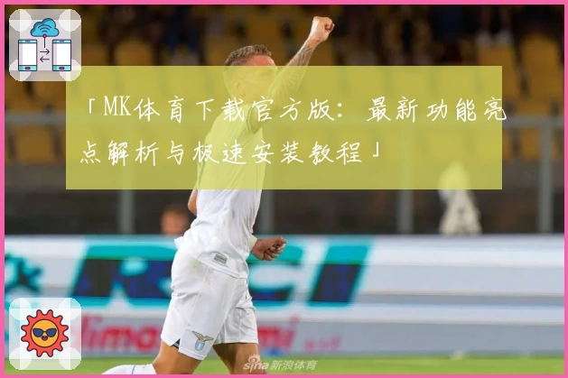「MK体育下载官方版：最新功能亮点解析与极速安装教程」