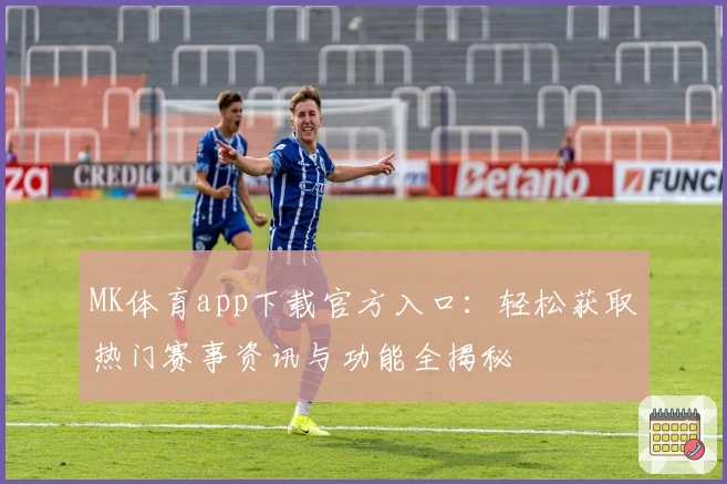 MK体育app下载官方入口:轻松获取热门赛事资讯与功能全揭秘