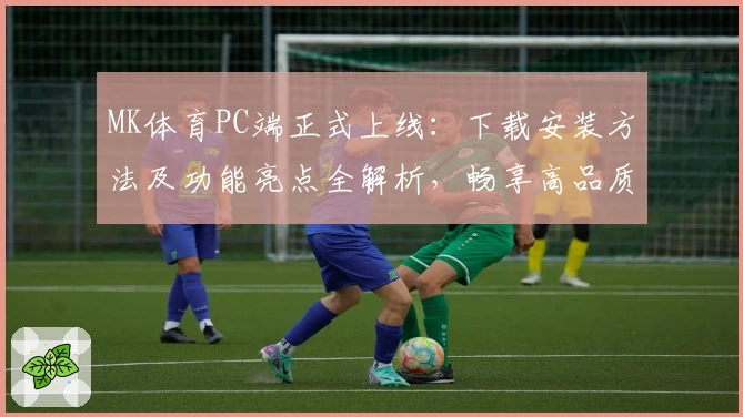 MK体育PC端正式上线：下载安装方法及功能亮点全解析，畅享高品质体育观赛体验