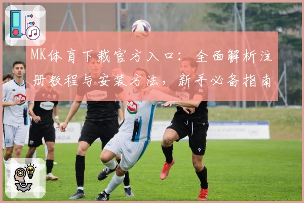 MK体育下载官方入口：全面解析注册教程与安装方法，新手必备指南