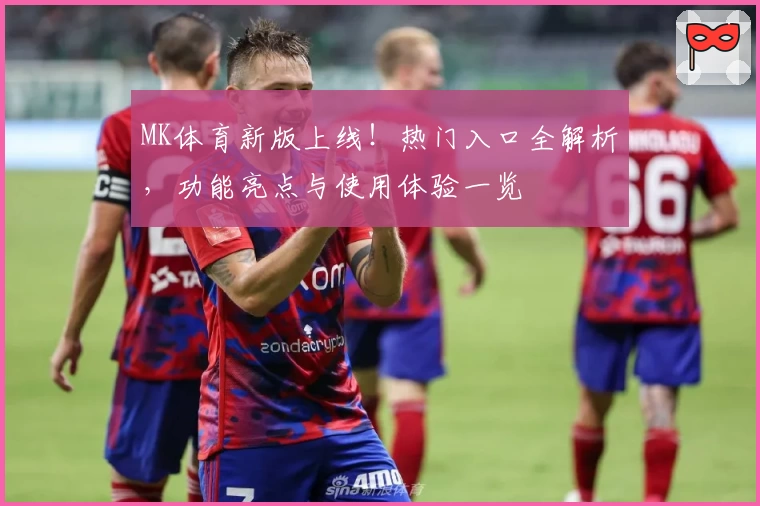 MK体育新版上线!热门入口全解析,功能亮点与使用体验一览