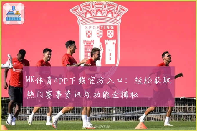 MK体育app下载官方入口：轻松获取热门赛事资讯与功能全揭秘