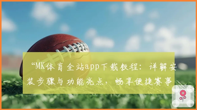 “MK体育全站app下载教程：详解安装步骤与功能亮点，畅享便捷赛事体验”
