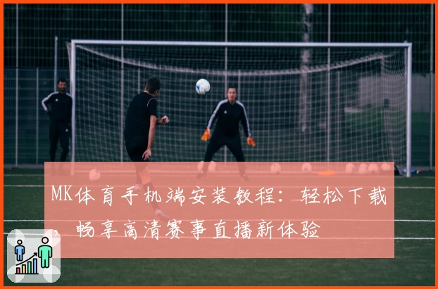 MK体育手机端安装教程：轻松下载，畅享高清赛事直播新体验