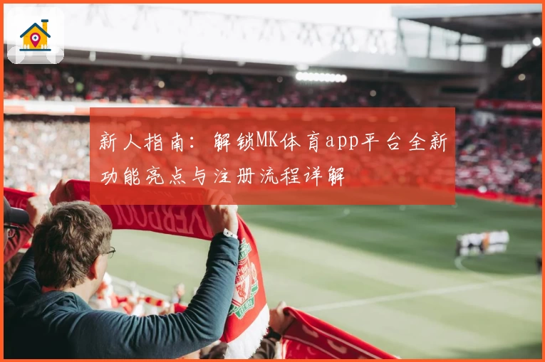 新人指南：解锁MK体育app平台全新功能亮点与注册流程详解