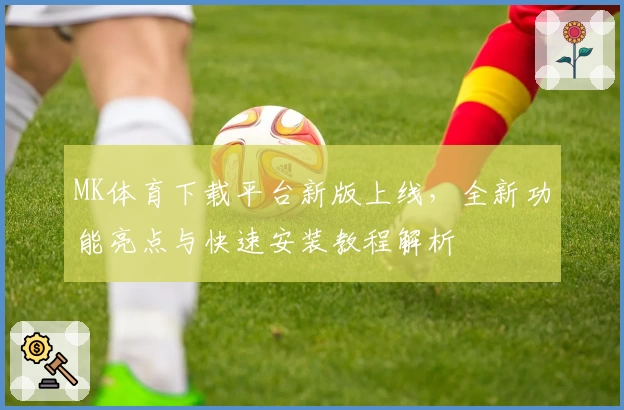 MK体育下载平台新版上线，全新功能亮点与快速安装教程解析