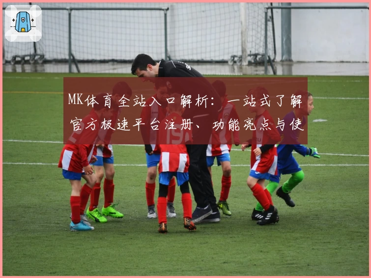 MK体育全站入口解析：一站式了解官方极速平台注册、功能亮点与使用教程