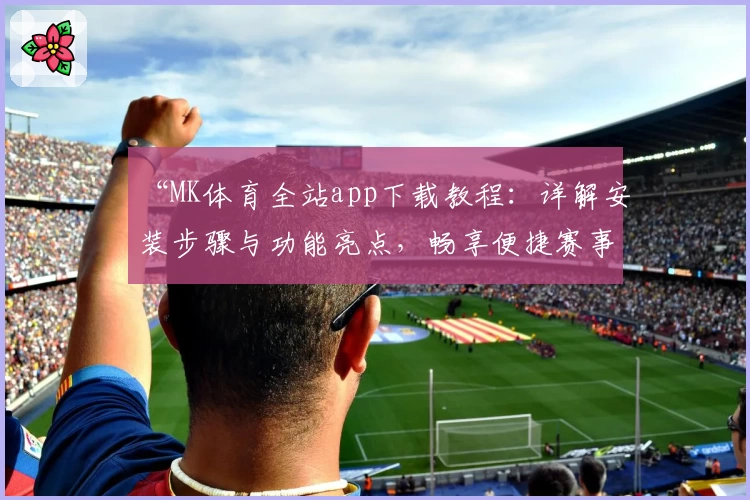 “MK体育全站app下载教程：详解安装步骤与功能亮点，畅享便捷赛事体验”