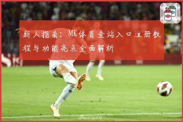 新人指南：MK体育全站入口注册教程与功能亮点全面解析
