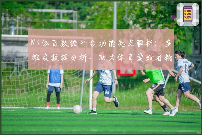 MK体育数据平台功能亮点解析：多维度数据分析，助力体育爱好者精准洞察