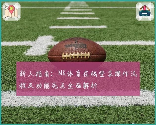 新人指南:MK体育在线登录操作流程及功能亮点全面解析