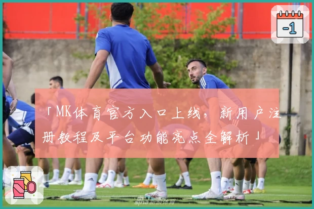 「MK体育官方入口上线,新用户注册教程及平台功能亮点全解析」
