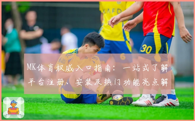 MK体育权威入口指南：一站式了解平台注册、安装及热门功能亮点解析