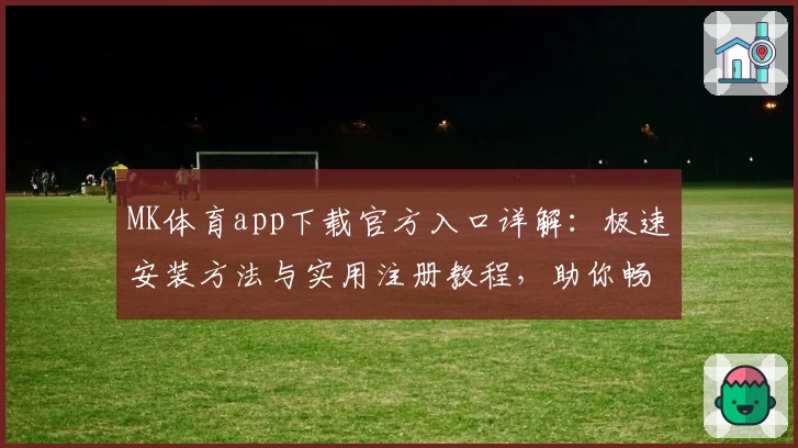 MK体育app下载官方入口详解：极速安装方法与实用注册教程，助你畅享体育赛事互动体验