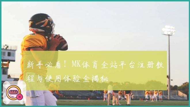 新手必看！MK体育全站平台注册教程与使用体验全揭秘