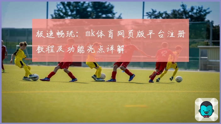 极速畅玩：mk体育网页版平台注册教程及功能亮点详解