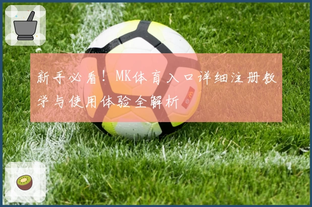 新手必看！MK体育入口详细注册教学与使用体验全解析
