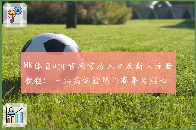 MK体育app官网官方入口及新人注册教程:一站式体验热门赛事与贴心功能亮点