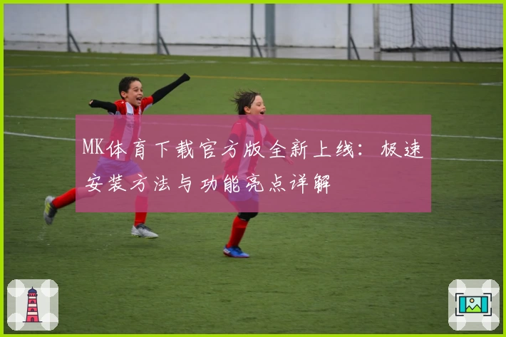MK体育下载官方版全新上线：极速安装方法与功能亮点详解