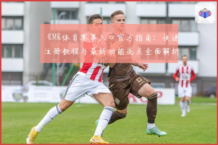 《MK体育赛事入口官方指南：快速注册教程与最新功能亮点全面解析》