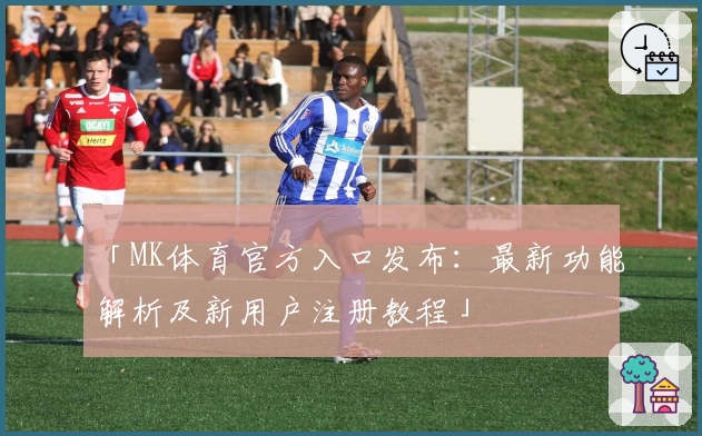 「MK体育官方入口发布：最新功能解析及新用户注册教程」