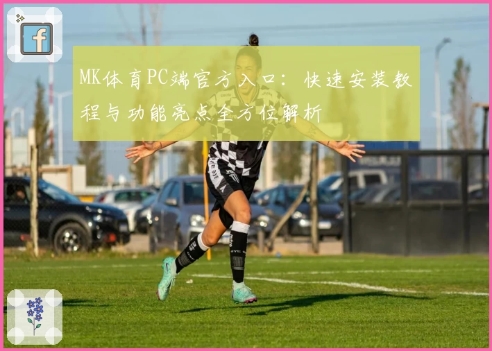 MK体育PC端官方入口：快速安装教程与功能亮点全方位解析