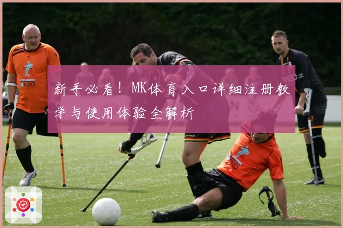 新手必看！MK体育入口详细注册教学与使用体验全解析