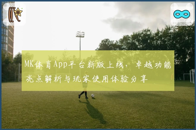 MK体育App平台新版上线,卓越功能亮点解析与玩家使用体验分享