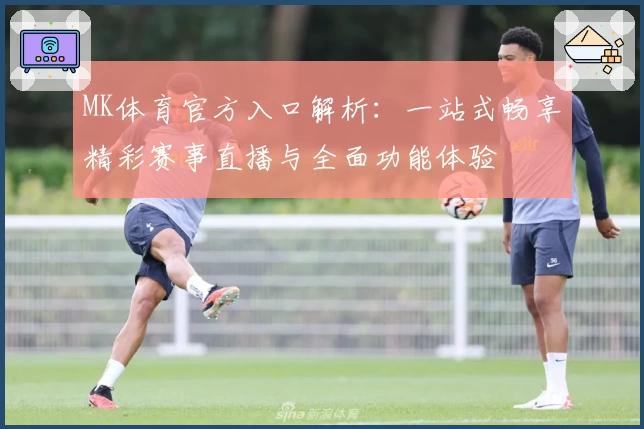 MK体育官方入口解析：一站式畅享精彩赛事直播与全面功能体验