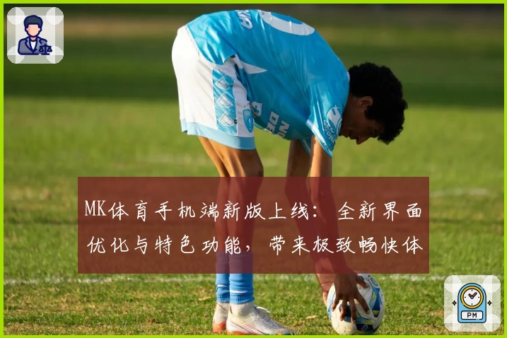 MK体育手机端新版上线：全新界面优化与特色功能，带来极致畅快体验