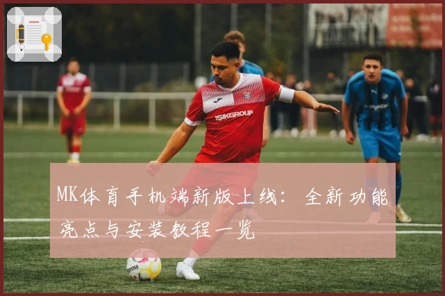 MK体育手机端新版上线：全新功能亮点与安装教程一览
