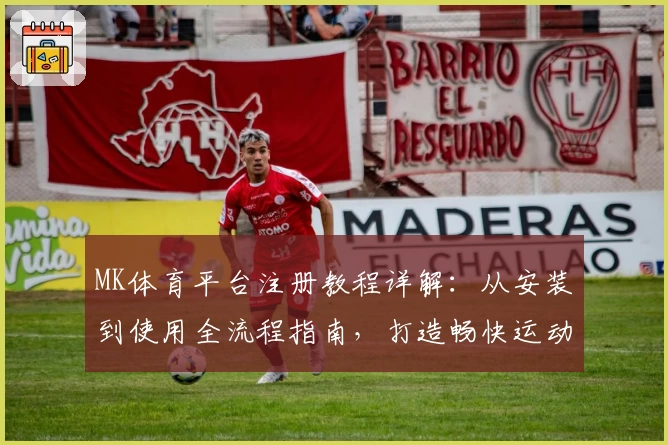 MK体育平台注册教程详解：从安装到使用全流程指南，打造畅快运动体验