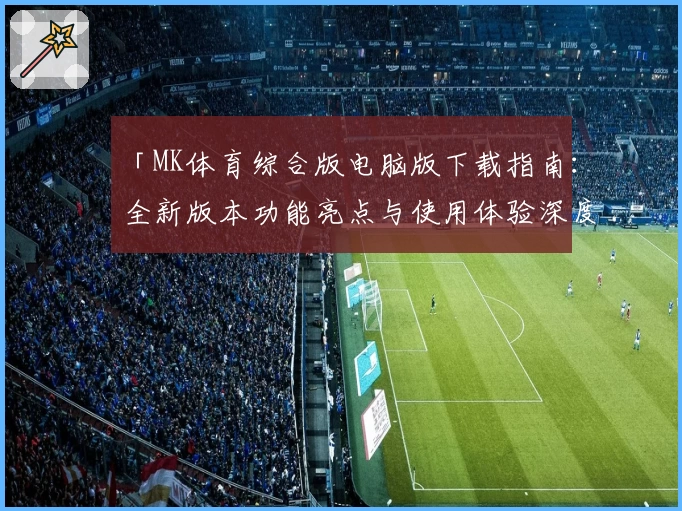 「MK体育综合版电脑版下载指南：全新版本功能亮点与使用体验深度解析」