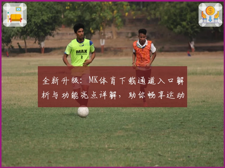 全新升级：MK体育下载通道入口解析与功能亮点详解，助你畅享运动精彩