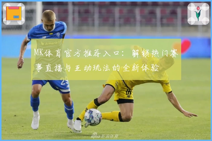 MK体育官方推荐入口：解锁热门赛事直播与互动玩法的全新体验