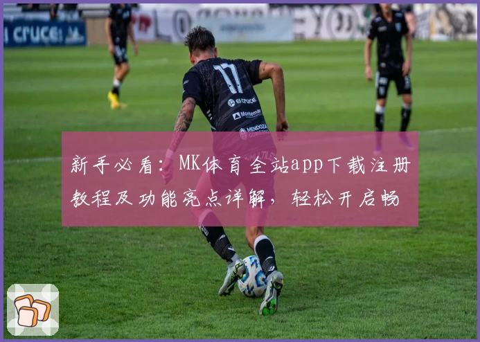 新手必看：MK体育全站app下载注册教程及功能亮点详解，轻松开启畅玩之旅