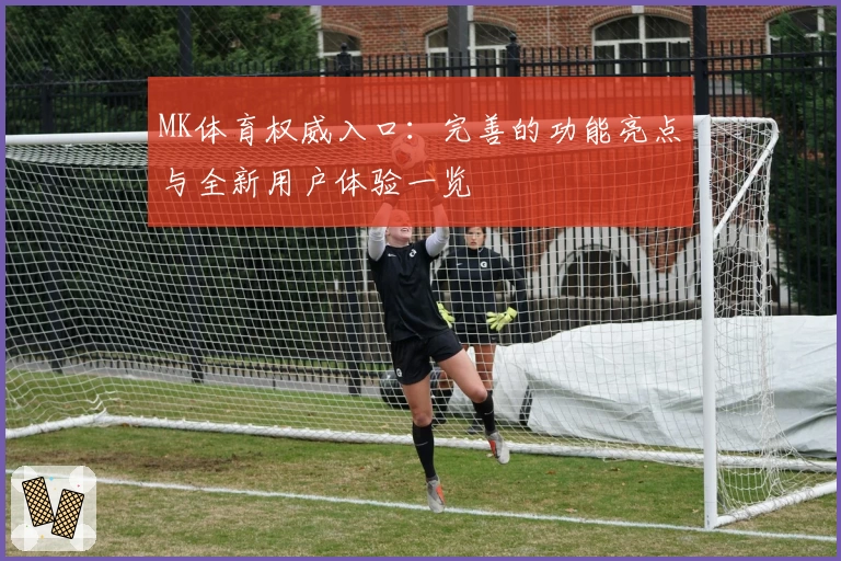 MK体育权威入口：完善的功能亮点与全新用户体验一览