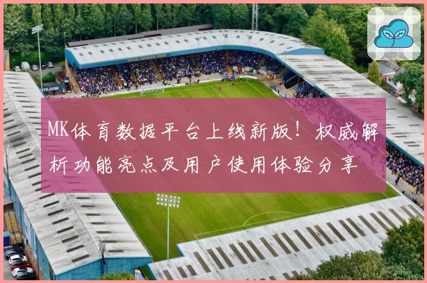 MK体育数据平台上线新版！权威解析功能亮点及用户使用体验分享