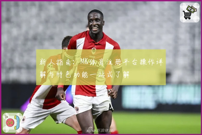 新人指南：MK体育注册平台操作详解与特色功能一站式了解