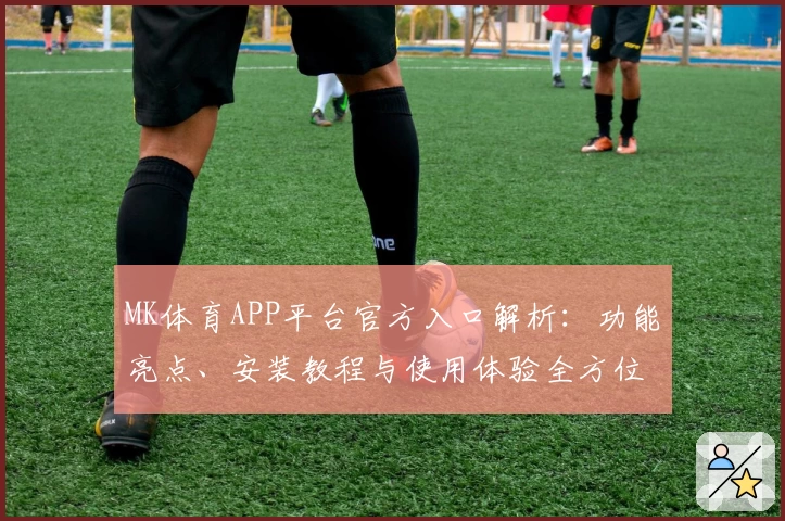 MK体育APP平台官方入口解析：功能亮点、安装教程与使用体验全方位评测