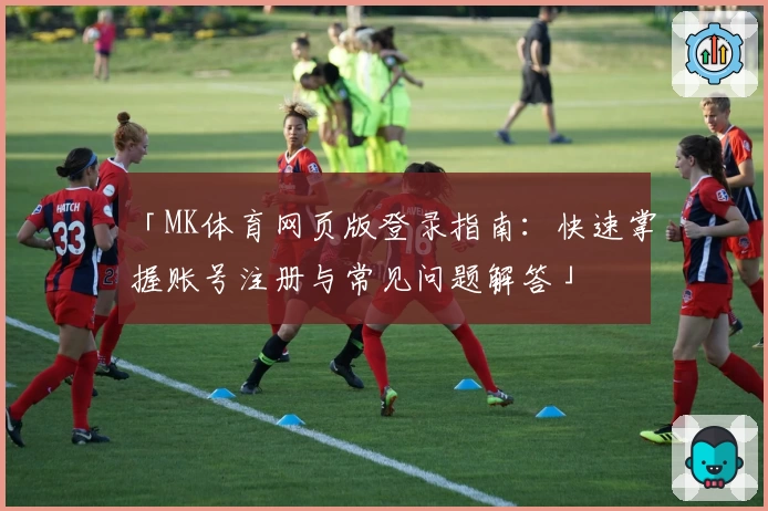 「MK体育网页版登录指南：快速掌握账号注册与常见问题解答」