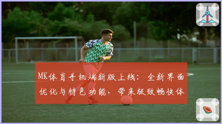 MK体育手机端新版上线：全新界面优化与特色功能，带来极致畅快体验