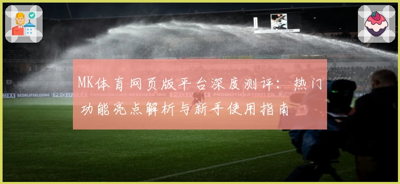 MK体育网页版平台深度测评:热门功能亮点解析与新手使用指南