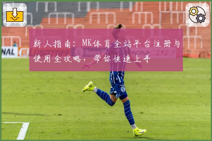 新人指南：MK体育全站平台注册与使用全攻略，带你快速上手