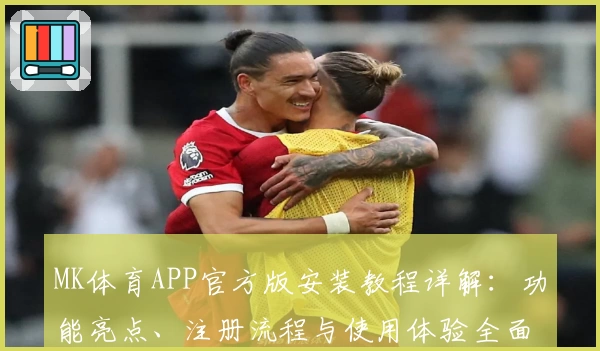 MK体育APP官方版安装教程详解：功能亮点、注册流程与使用体验全面评测