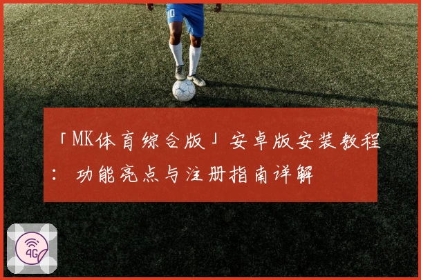「MK体育综合版」安卓版安装教程：功能亮点与注册指南详解