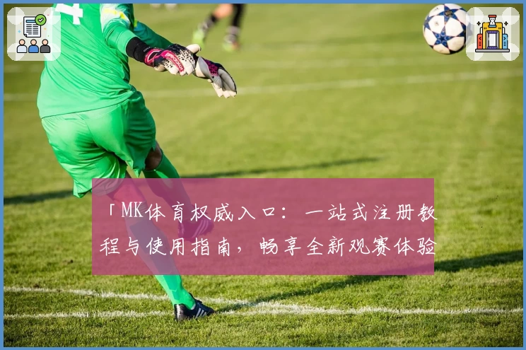 「MK体育权威入口：一站式注册教程与使用指南，畅享全新观赛体验」