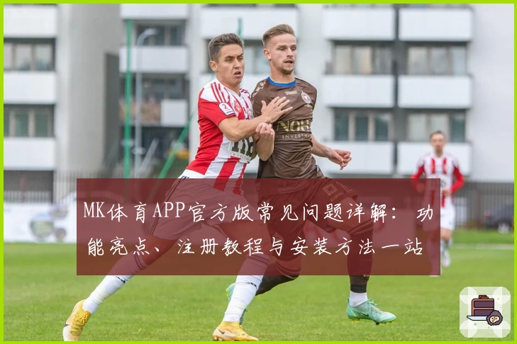 MK体育APP官方版常见问题详解：功能亮点、注册教程与安装方法一站搞定