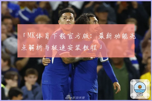 「MK体育下载官方版：最新功能亮点解析与极速安装教程」
