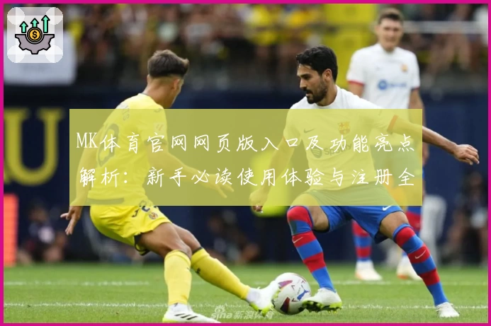 MK体育官网网页版入口及功能亮点解析：新手必读使用体验与注册全教程